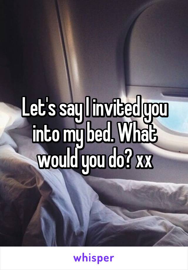 Let's say I invited you into my bed. What would you do? xx