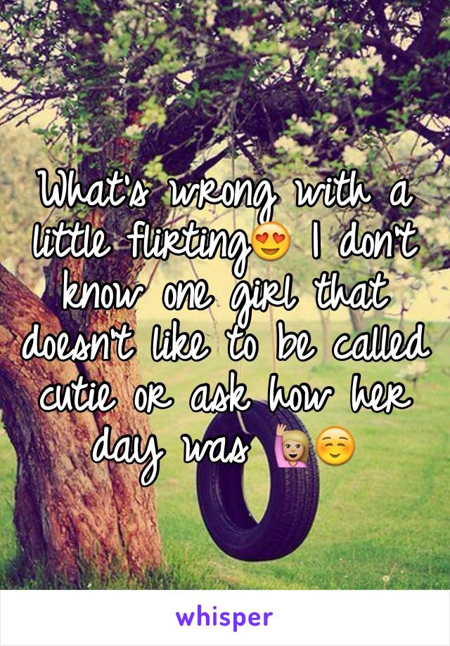 What's wrong with a little flirting😍 I don't know one girl that doesn't like to be called cutie or ask how her day was 🙋🏼☺️