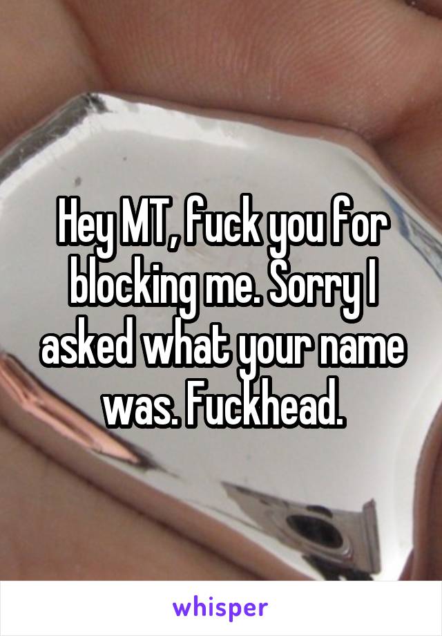 Hey MT, fuck you for blocking me. Sorry I asked what your name was. Fuckhead.