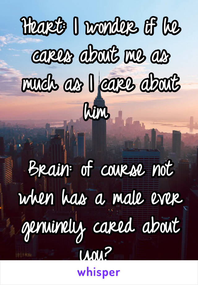 Heart: I wonder if he cares about me as much as I care about him 

Brain: of course not when has a male ever genuinely cared about you? 