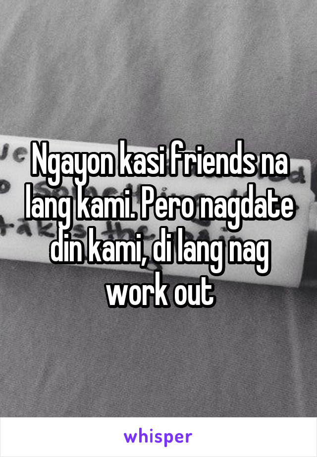 Ngayon kasi friends na lang kami. Pero nagdate din kami, di lang nag work out