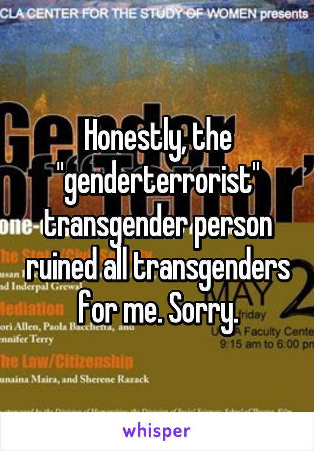 Honestly, the "genderterrorist" transgender person ruined all transgenders for me. Sorry.