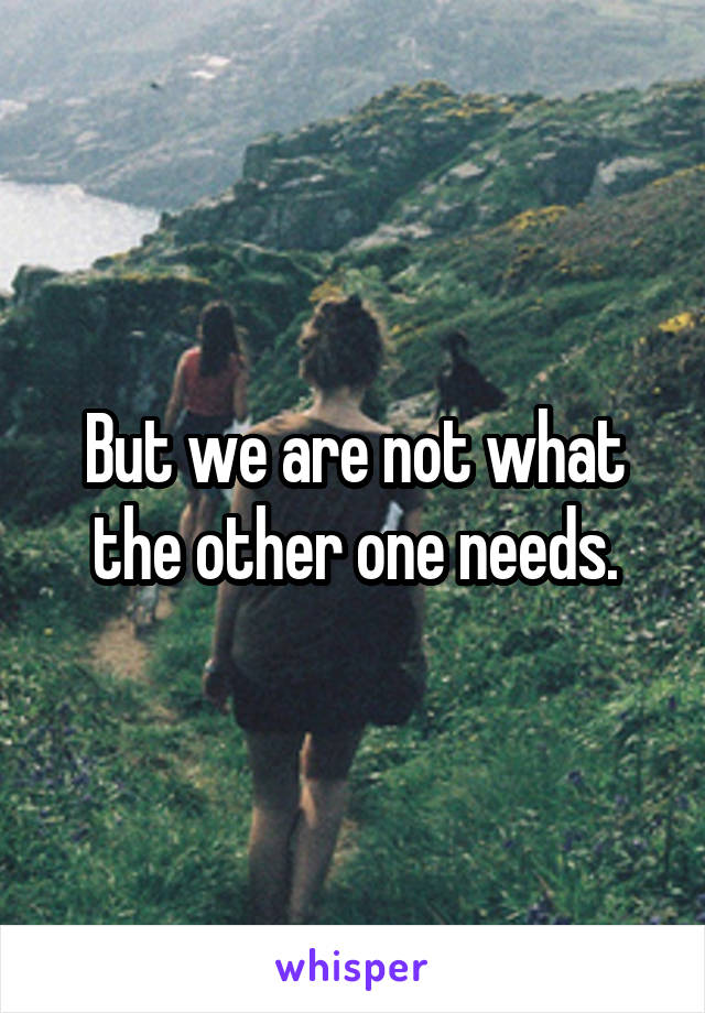 But we are not what the other one needs.