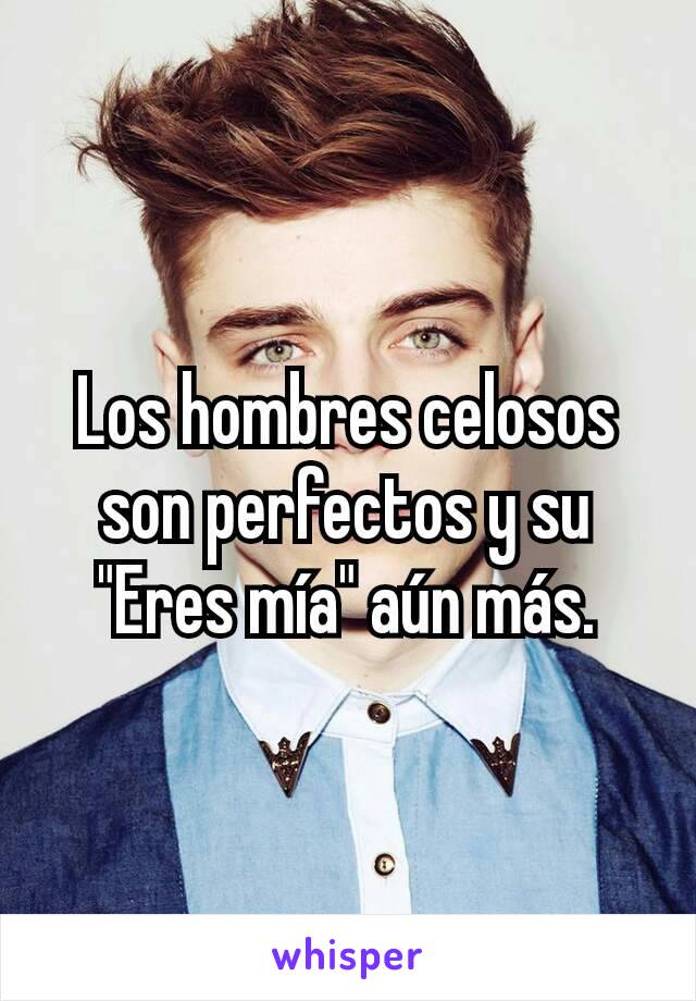 Los hombres celosos son perfectos y su "Eres mía" aún más.