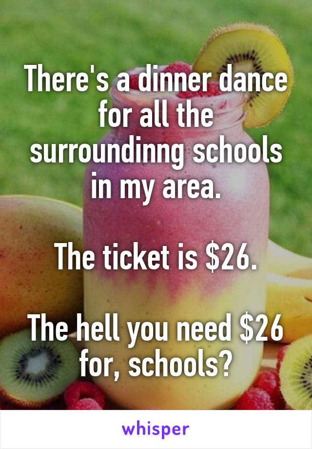 There's a dinner dance for all the surroundinng schools in my area.

The ticket is $26.

The hell you need $26 for, schools?