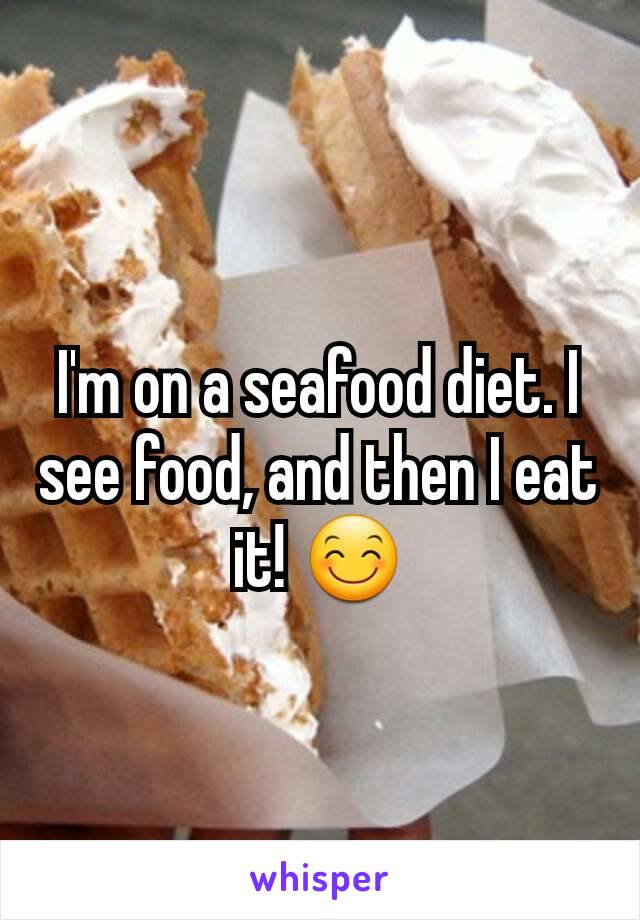 I'm on a seafood diet. I see food, and then I eat it! 😊