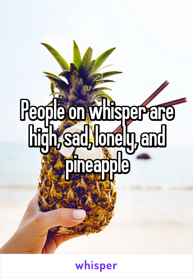 People on whisper are high, sad, lonely, and pineapple