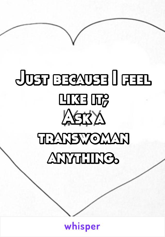 Just because I feel like it;
Ask a transwoman anything.