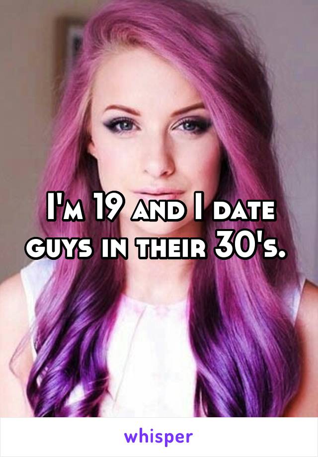 I'm 19 and I date guys in their 30's. 