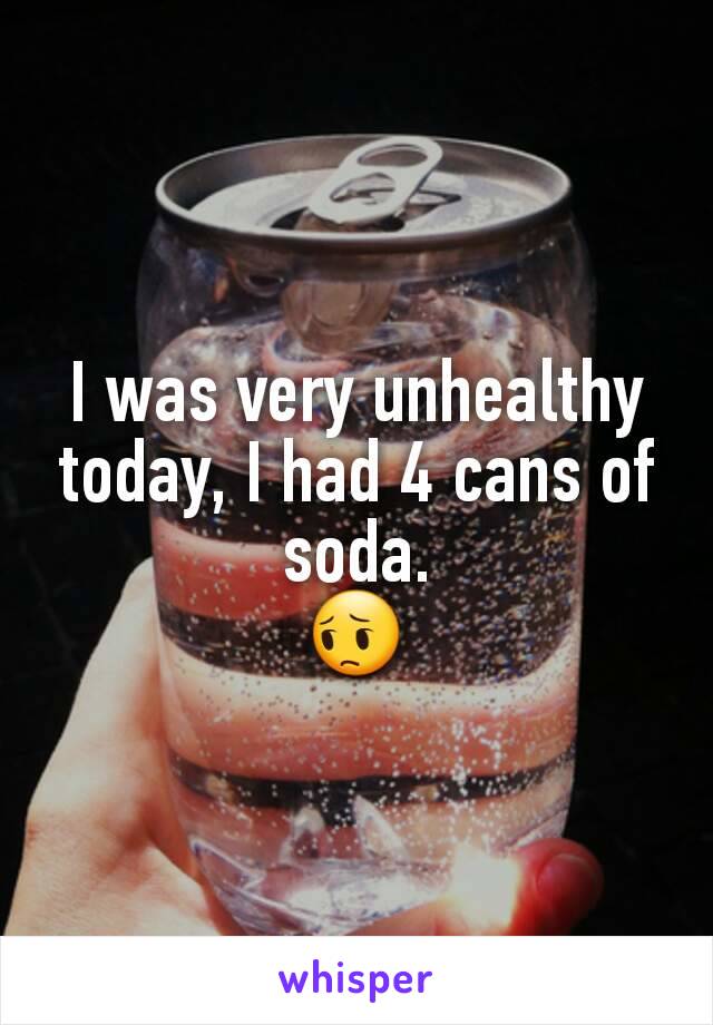 I was very unhealthy today, I had 4 cans of soda.
😔