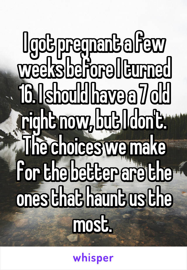 I got pregnant a few weeks before I turned 16. I should have a 7 old right now, but I don't. The choices we make for the better are the ones that haunt us the most. 