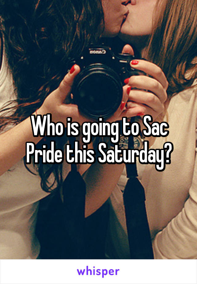 Who is going to Sac Pride this Saturday?