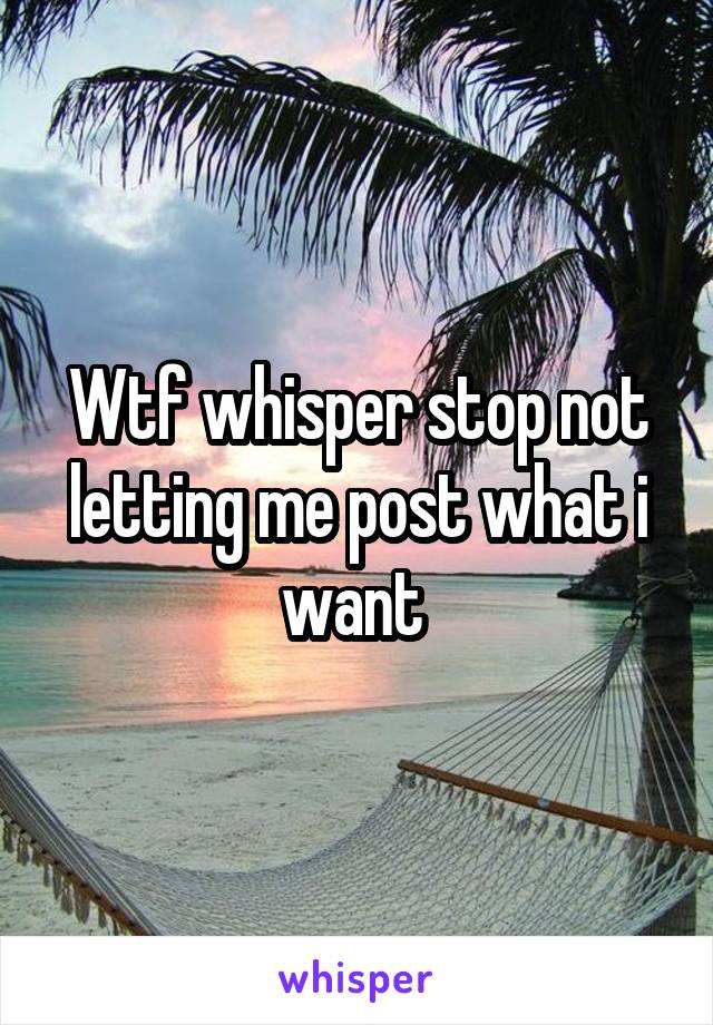 Wtf whisper stop not letting me post what i want 