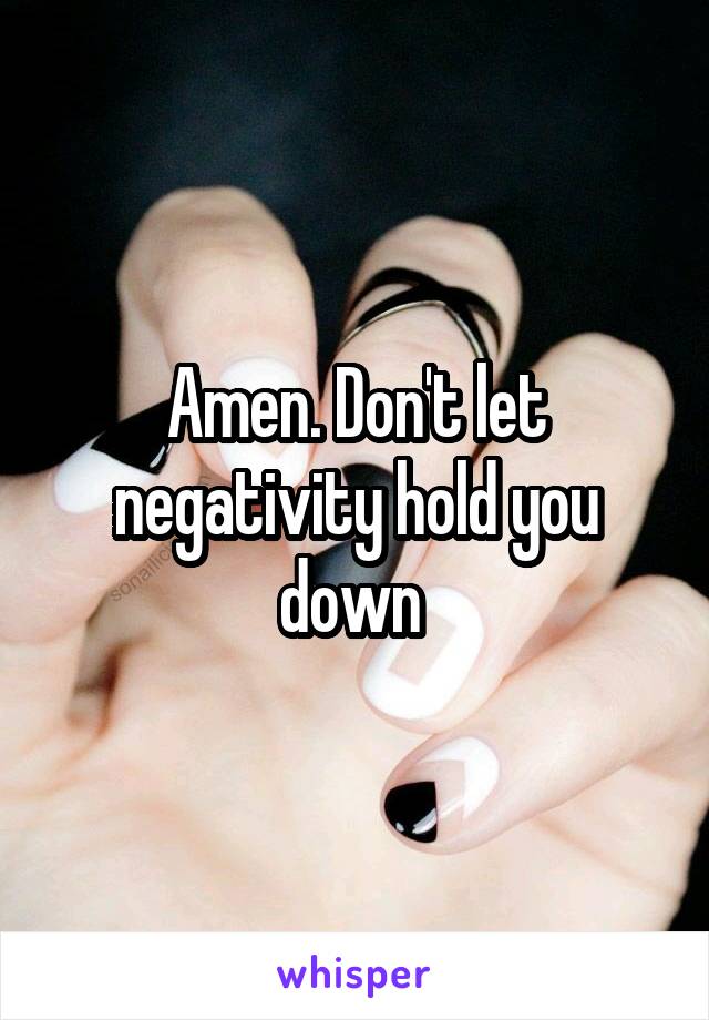 Amen. Don't let negativity hold you down 