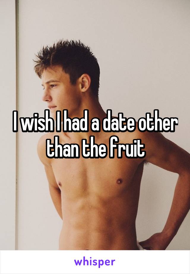 I wish I had a date other than the fruit