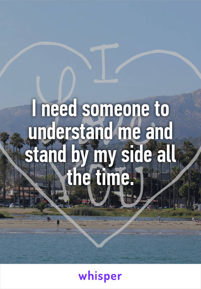 I need someone to understand me and stand by my side all the time.