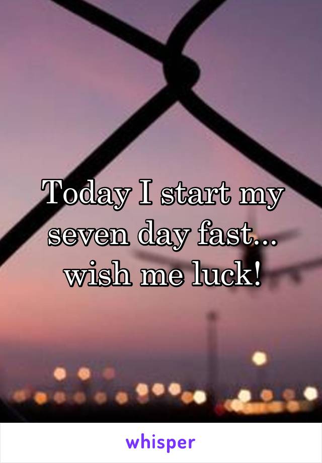 Today I start my seven day fast... wish me luck!