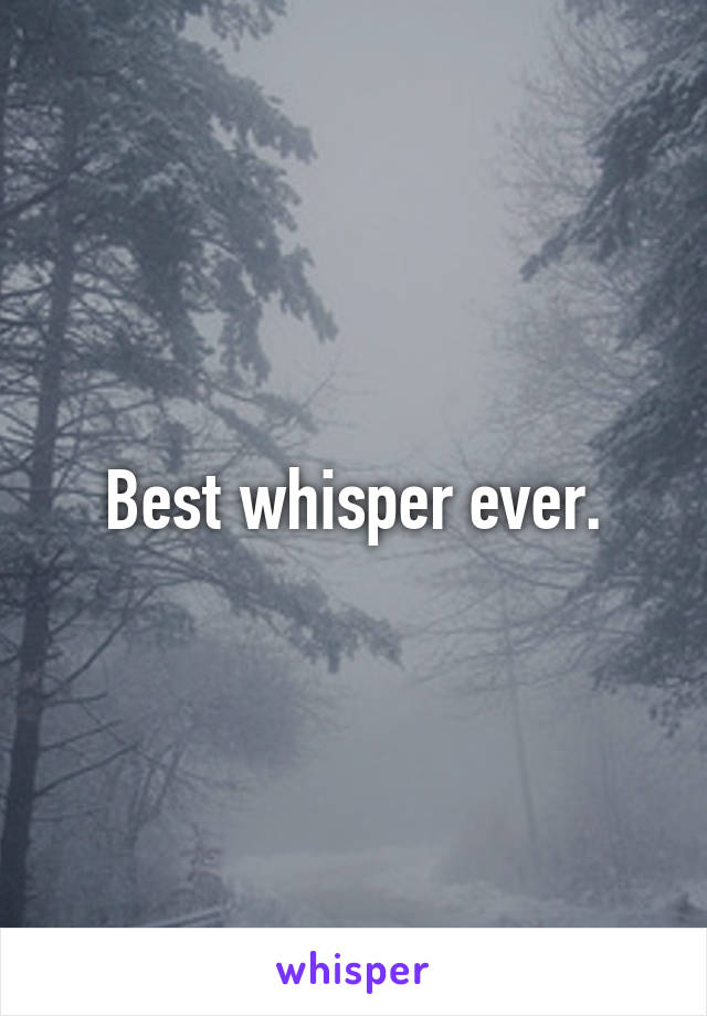 Best whisper ever.