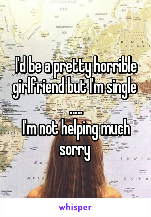 I'd be a pretty horrible girlfriend but I'm single 
.....
I'm not helping much sorry 