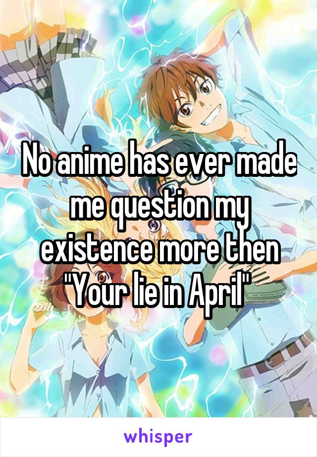 No anime has ever made me question my existence more then "Your lie in April" 