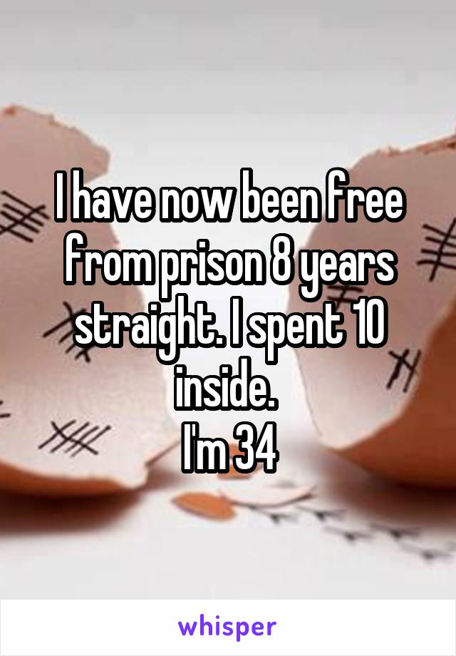 I have now been free from prison 8 years straight. I spent 10 inside. 
I'm 34