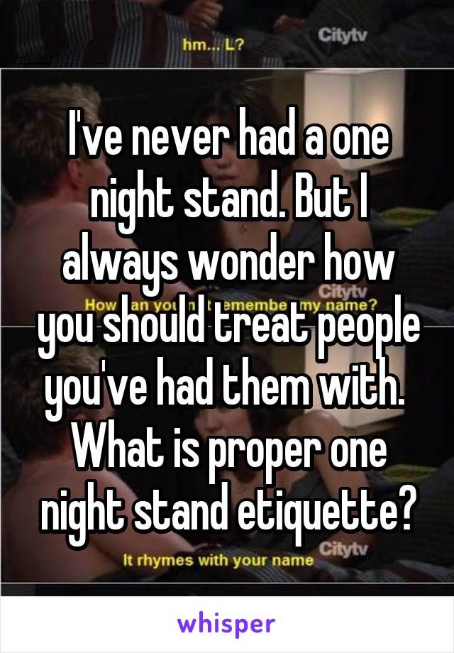 I've never had a one night stand. But I always wonder how you should treat people you've had them with. 
What is proper one night stand etiquette?