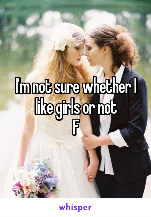 I'm not sure whether I like girls or not
F