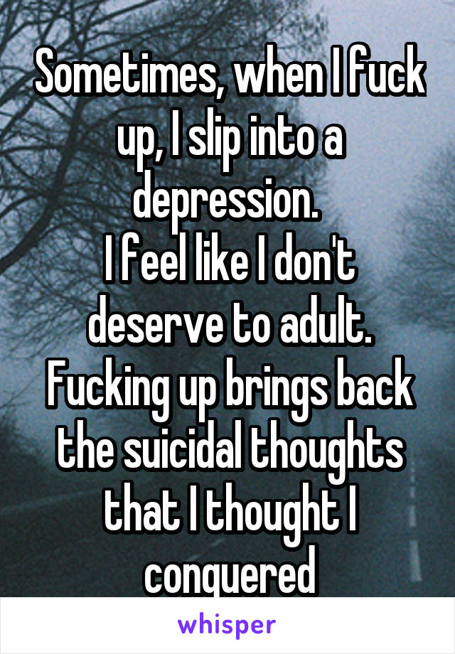 Sometimes, when I fuck up, I slip into a depression. 
I feel like I don't deserve to adult.
Fucking up brings back the suicidal thoughts that I thought I conquered