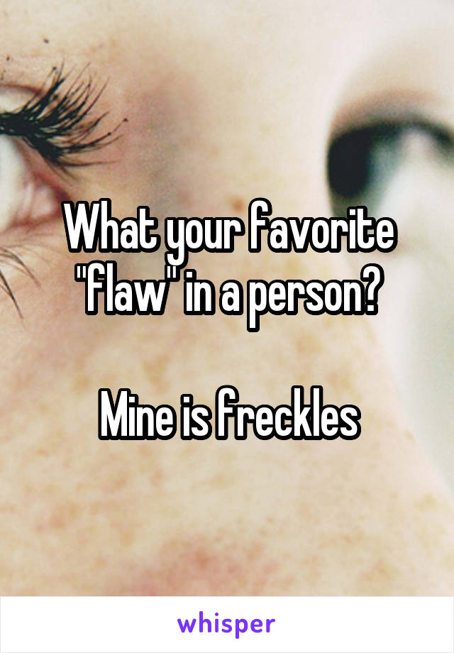 What your favorite "flaw" in a person?

Mine is freckles