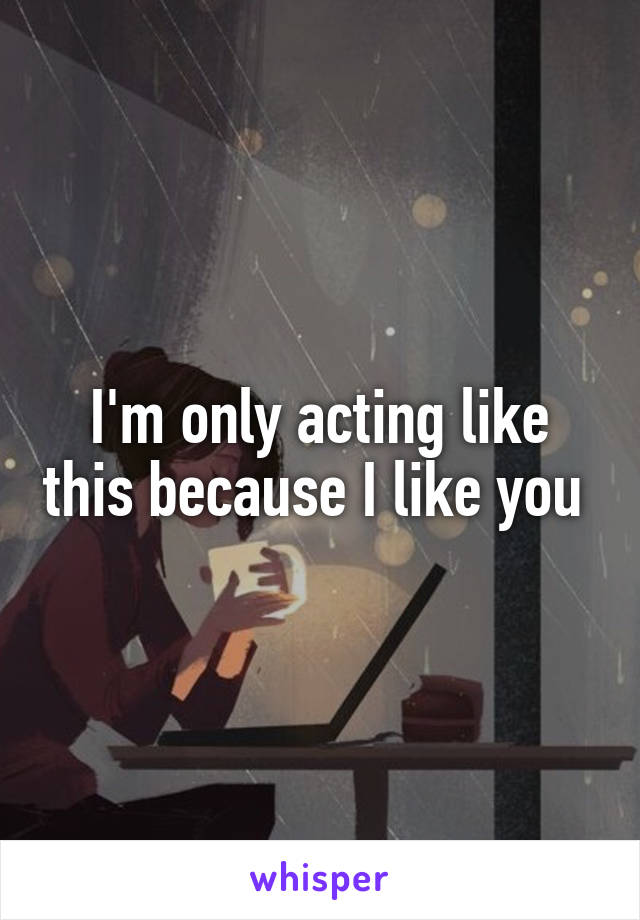 I'm only acting like this because I like you 