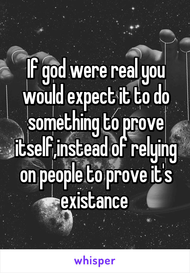 If god were real you would expect it to do something to prove itself,instead of relying on people to prove it's existance 