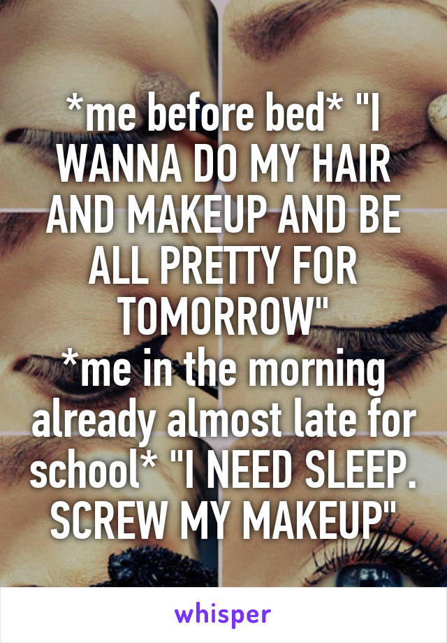 *me before bed* "I WANNA DO MY HAIR AND MAKEUP AND BE ALL PRETTY FOR TOMORROW"
*me in the morning already almost late for school* "I NEED SLEEP. SCREW MY MAKEUP"