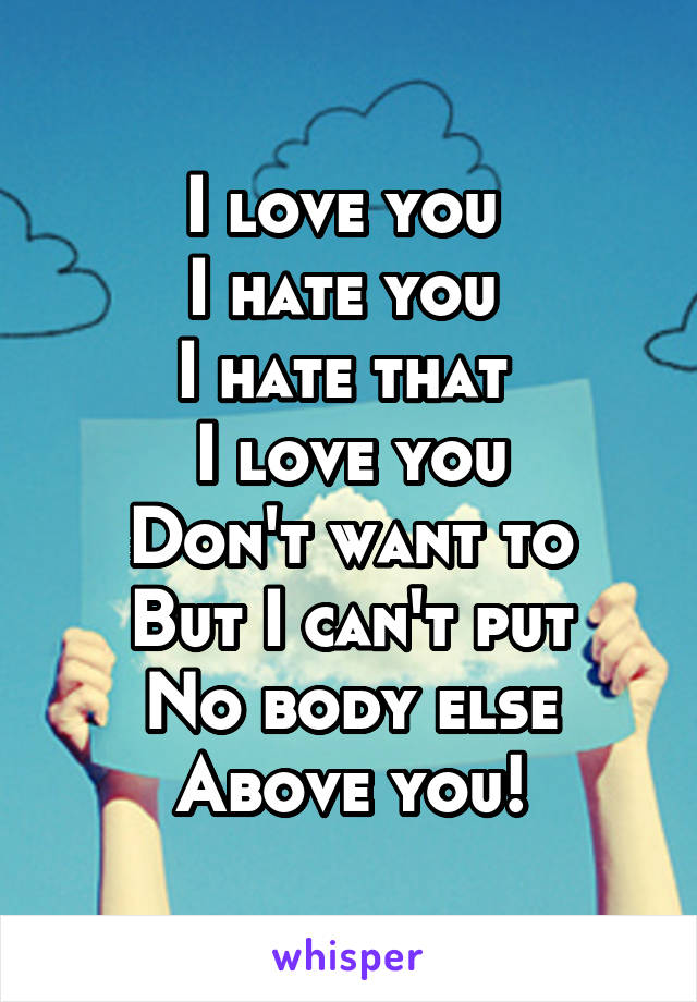 I love you 
I hate you 
I hate that 
I love you
Don't want to
But I can't put
No body else
Above you!