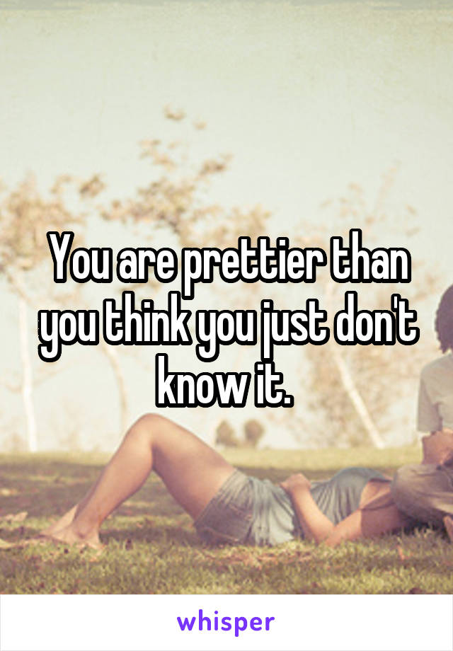 You are prettier than you think you just don't know it. 