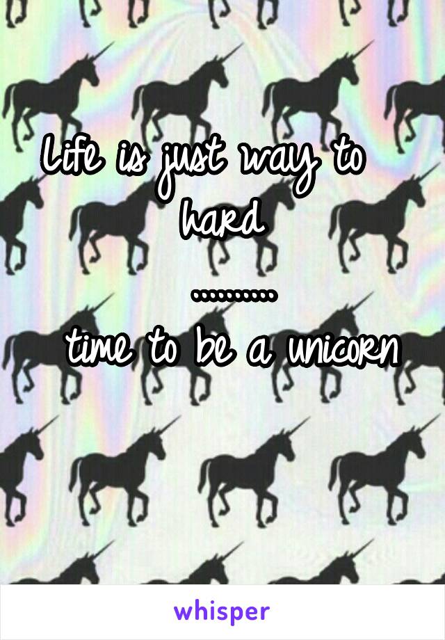 Life is just way to   
hard 
..........
time to be a unicorn

