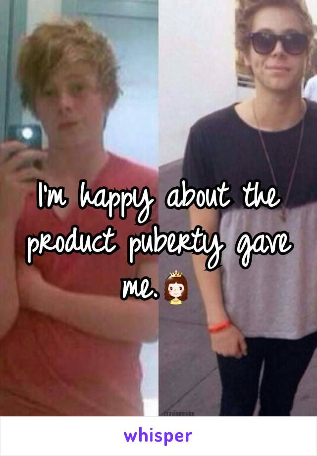 I'm happy about the product puberty gave me.👸