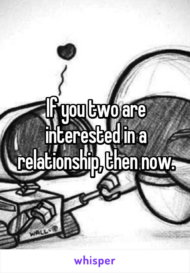 If you two are interested in a relationship, then now.