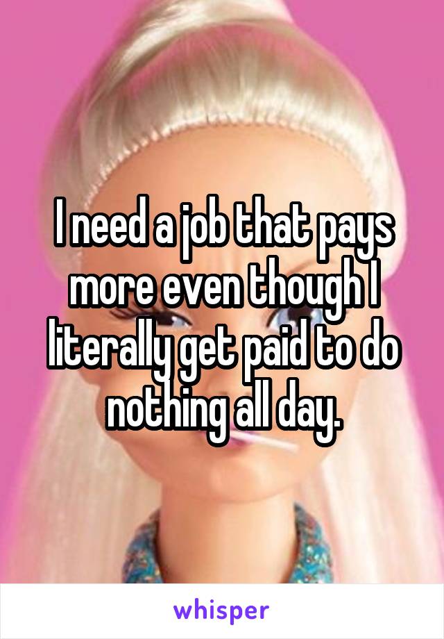 I need a job that pays more even though I literally get paid to do nothing all day.