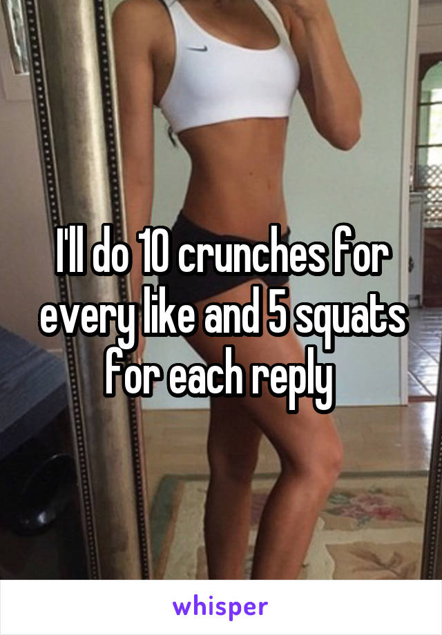 I'll do 10 crunches for every like and 5 squats for each reply 