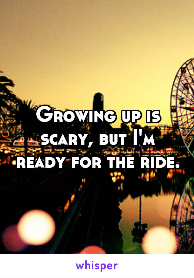 Growing up is scary, but I'm ready for the ride.