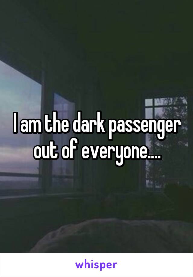 I am the dark passenger out of everyone....