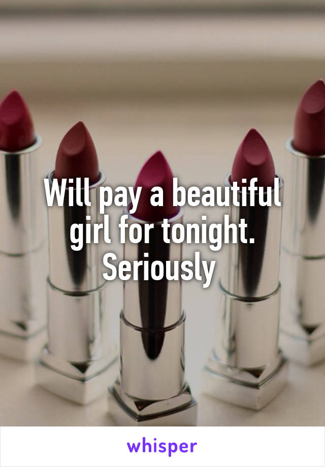 Will pay a beautiful girl for tonight. Seriously 