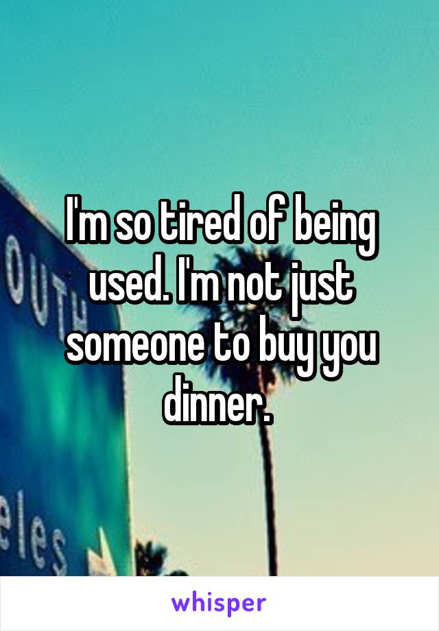 I'm so tired of being used. I'm not just someone to buy you dinner. 