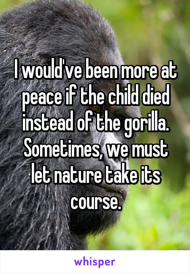 I would've been more at peace if the child died instead of the gorilla. Sometimes, we must let nature take its course.