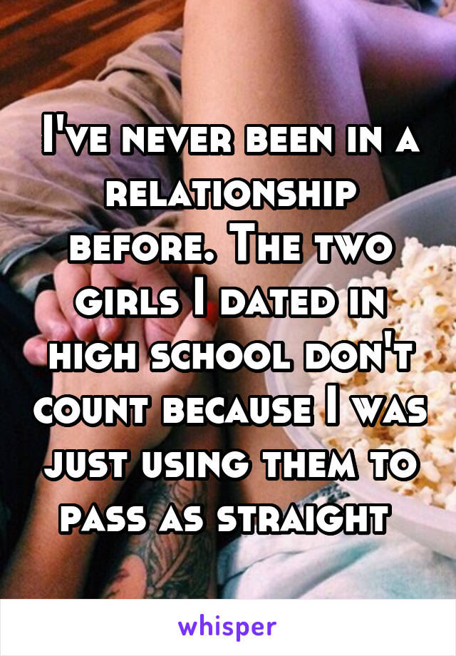 I've never been in a relationship before. The two girls I dated in high school don't count because I was just using them to pass as straight 