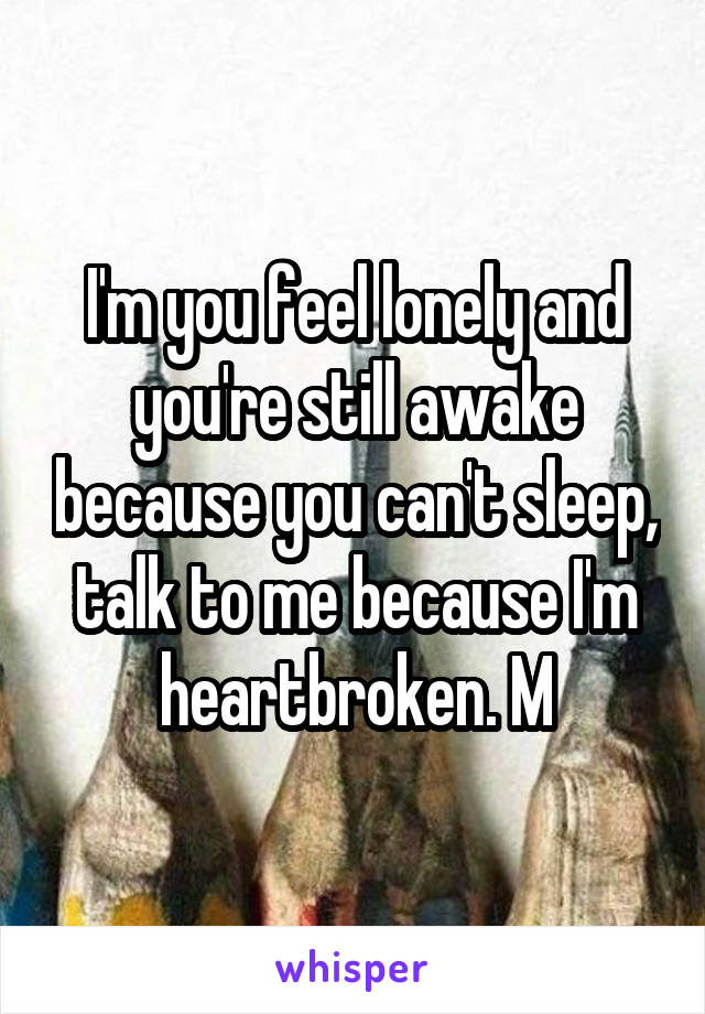 I'm you feel lonely and you're still awake because you can't sleep, talk to me because I'm heartbroken. M