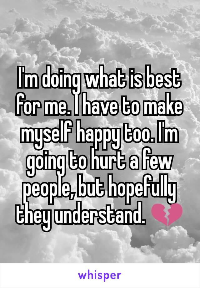 I'm doing what is best for me. I have to make myself happy too. I'm going to hurt a few people, but hopefully they understand. 💔