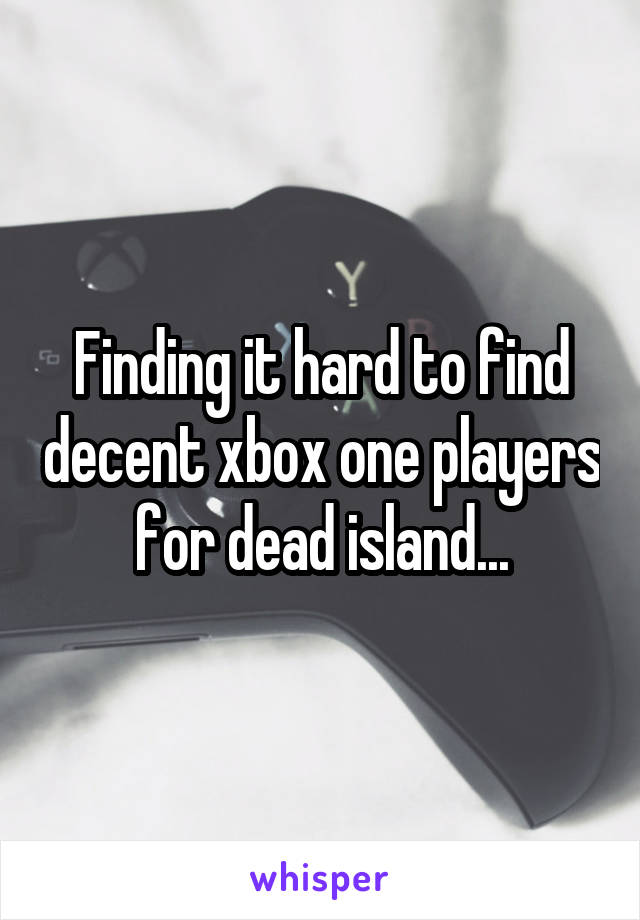 Finding it hard to find decent xbox one players for dead island...