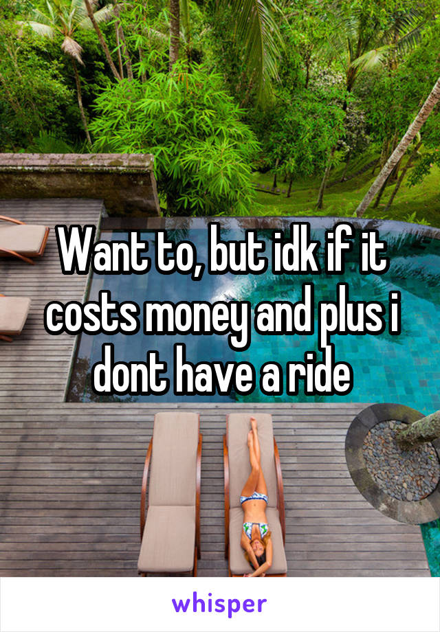 Want to, but idk if it costs money and plus i dont have a ride