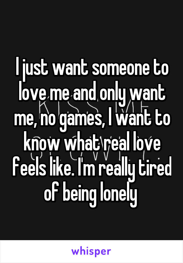 I just want someone to love me and only want me, no games, I want to know what real love feels like. I'm really tired of being lonely 